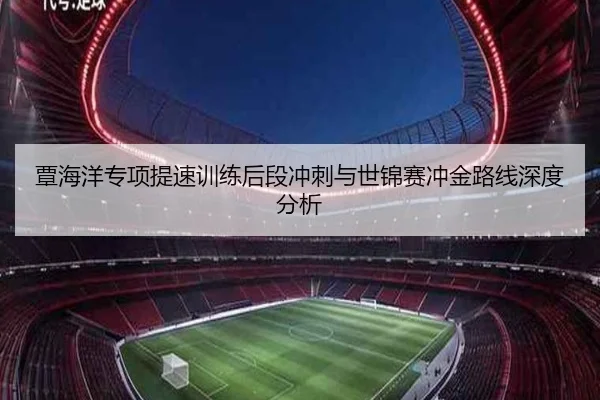 覃海洋专项提速训练后段冲刺与世锦赛冲金路线深度分析